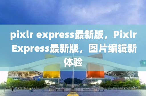 pixlr express最新版，Pixlr Express最新版，圖片編輯新體驗