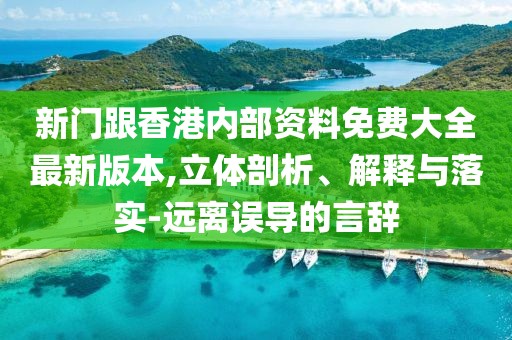 新門跟香港內部資料免費大全最新版本,立體剖析、解釋與落實-遠離誤導的言辭