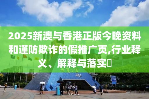 2025新澳與香港正版今晚資料和謹防欺詐的假推廣頁,行業釋義、解釋與落實?