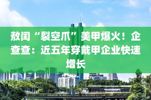 敖閏“裂空爪”美甲爆火！企查查：近五年穿戴甲企業快速增長