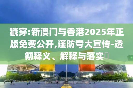 戳穿:新澳門與香港2025年正版免費公開,謹防夸大宣傳-透徹釋義、解釋與落實?