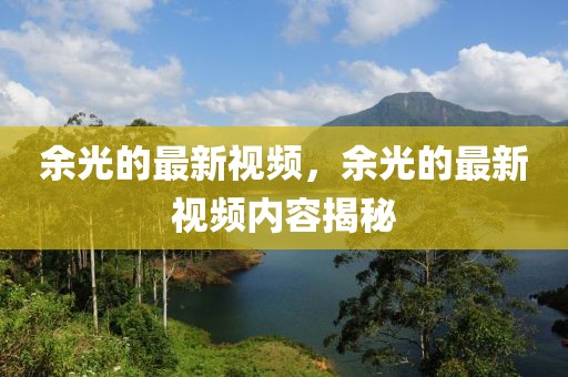 余光的最新視頻，余光的最新視頻內容揭秘