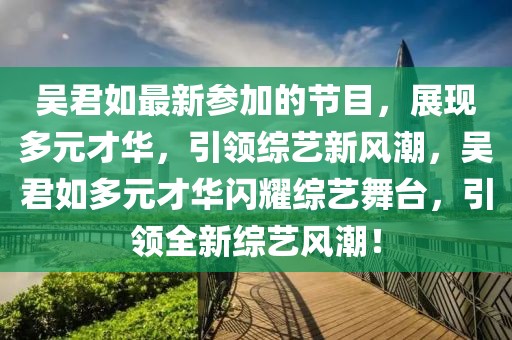 吳君如最新參加的節目，展現多元才華，引領綜藝新風潮，吳君如多元才華閃耀綜藝舞臺，引領全新綜藝風潮！