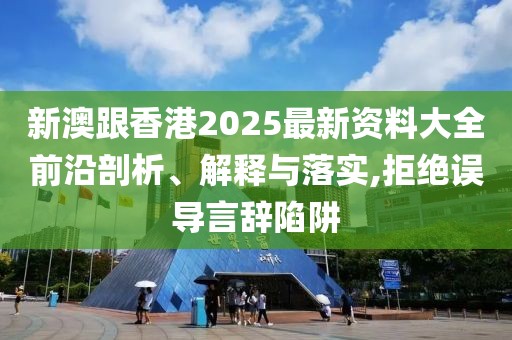 新澳跟香港2025最新資料大全前沿剖析、解釋與落實,拒絕誤導言辭陷阱