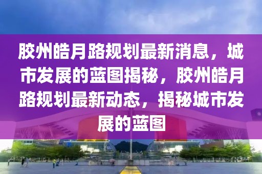 膠州皓月路規(guī)劃最新消息，城市發(fā)展的藍(lán)圖揭秘，膠州皓月路規(guī)劃最新動態(tài)，揭秘城市發(fā)展的藍(lán)圖