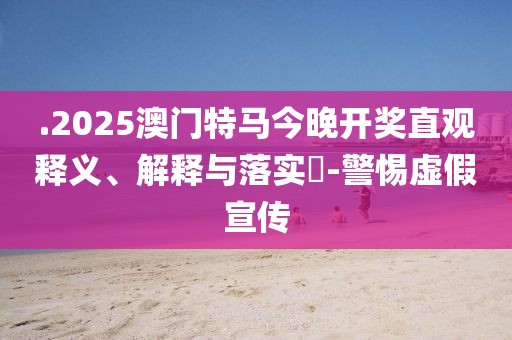 .2025澳門特馬今晚開獎直觀釋義、解釋與落實?-警惕虛假宣傳