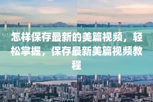怎樣保存最新的美篇視頻，輕松掌握，保存最新美篇視頻教程