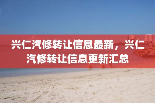 興仁汽修轉(zhuǎn)讓信息最新，興仁汽修轉(zhuǎn)讓信息更新匯總