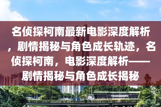 名偵探柯南最新電影深度解析，劇情揭秘與角色成長軌跡，名偵探柯南，電影深度解析——劇情揭秘與角色成長揭秘