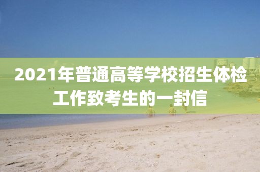 2021年普通高等學校招生體檢工作致考生的一封信