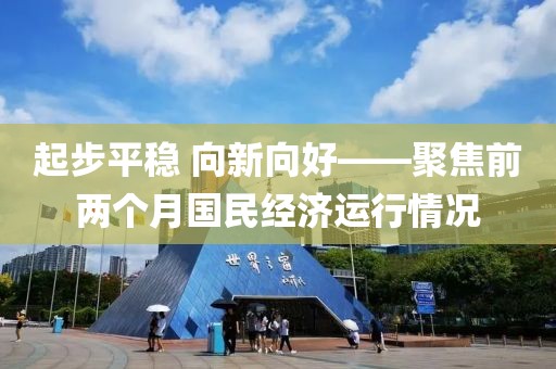 起步平穩 向新向好——聚焦前兩個月國民經濟運行情況