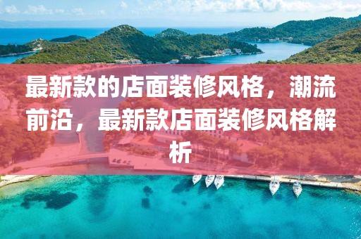 最新款的店面裝修風格，潮流前沿，最新款店面裝修風格解析