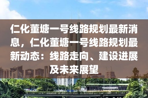 仁化董塘一號線路規劃最新消息，仁化董塘一號線路規劃最新動態：線路走向、建設進展及未來展望