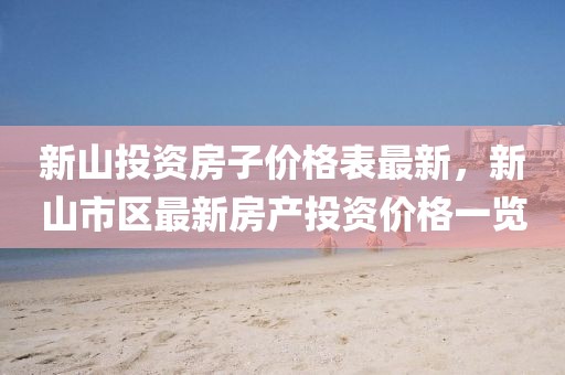 新山投資房子價格表最新，新山市區最新房產投資價格一覽