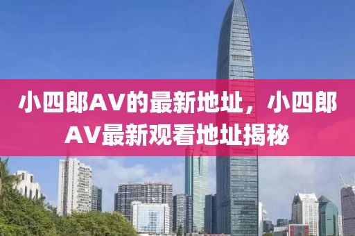 小四郎AV的最新地址，小四郎AV最新觀看地址揭秘