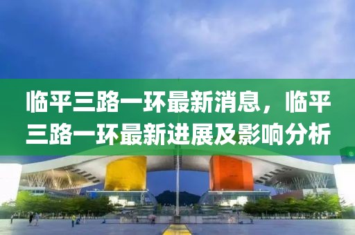 臨平三路一環最新消息，臨平三路一環最新進展及影響分析