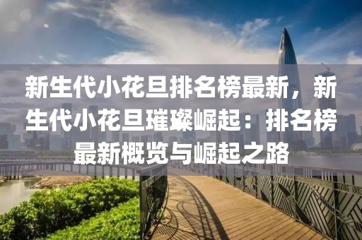 新生代小花旦排名榜最新，新生代小花旦璀璨崛起：排名榜最新概覽與崛起之路