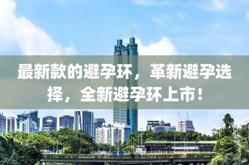 最新款的避孕環(huán)，革新避孕選擇，全新避孕環(huán)上市！