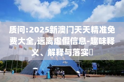 質問:2025新澳門天天精準免費大全,遠離虛假信息-趣味釋義、解釋與落實?