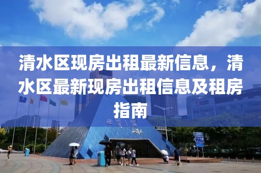 清水區(qū)現(xiàn)房出租最新信息，清水區(qū)最新現(xiàn)房出租信息及租房指南