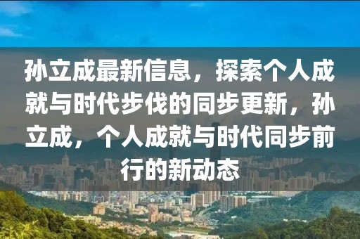 孫立成最新信息，探索個人成就與時代步伐的同步更新，孫立成，個人成就與時代同步前行的新動態