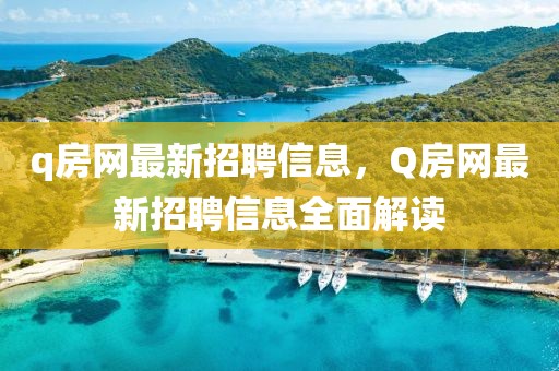 q房網最新招聘信息，Q房網最新招聘信息全面解讀