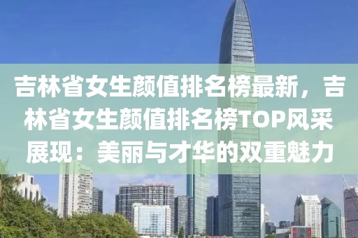 吉林省女生顏值排名榜最新，吉林省女生顏值排名榜TOP風采展現：美麗與才華的雙重魅力