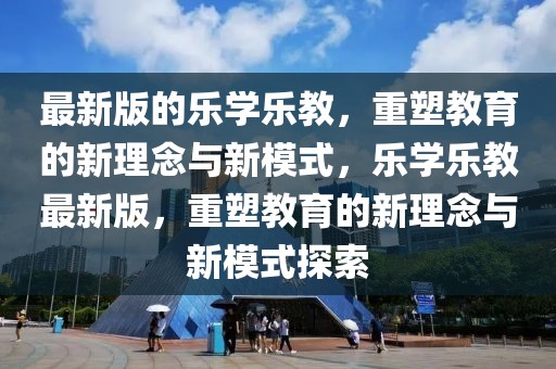 最新版的樂學樂教，重塑教育的新理念與新模式，樂學樂教最新版，重塑教育的新理念與新模式探索