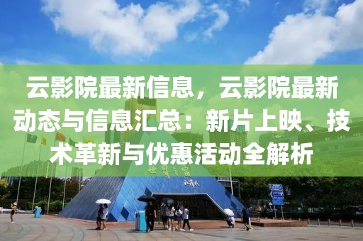 云影院最新信息，云影院最新動態(tài)與信息匯總：新片上映、技術(shù)革新與優(yōu)惠活動全解析