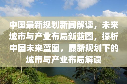 中國最新規劃新聞解讀，未來城市與產業布局新藍圖，探析中國未來藍圖，最新規劃下的城市與產業布局解讀