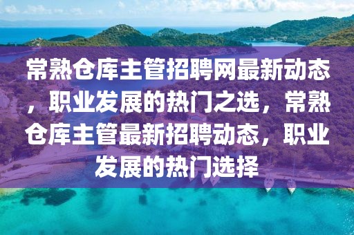 常熟倉庫主管招聘網(wǎng)最新動態(tài)，職業(yè)發(fā)展的熱門之選，常熟倉庫主管最新招聘動態(tài)，職業(yè)發(fā)展的熱門選擇