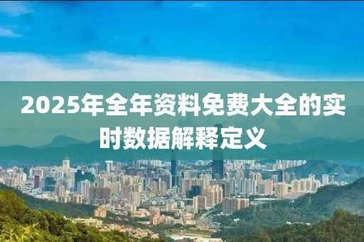 2025年全年資料免費(fèi)大全的實時數(shù)據(jù)解釋定義