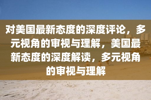 對美國最新態度的深度評論，多元視角的審視與理解，美國最新態度的深度解讀，多元視角的審視與理解