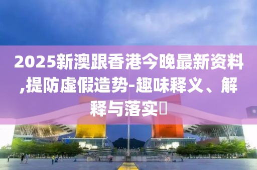 2025新澳跟香港今晚最新資料,提防虛假造勢(shì)-趣味釋義、解釋與落實(shí)?