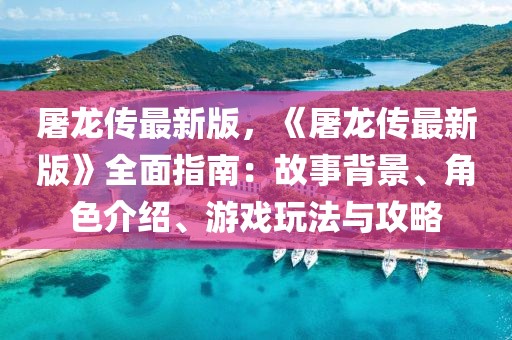 屠龍傳最新版，《屠龍傳最新版》全面指南：故事背景、角色介紹、游戲玩法與攻略