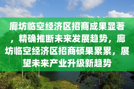 廊坊臨空經(jīng)濟(jì)區(qū)招商成果顯著，精確推斷未來(lái)發(fā)展趨勢(shì)，廊坊臨空經(jīng)濟(jì)區(qū)招商碩果累累，展望未來(lái)產(chǎn)業(yè)升級(jí)新趨勢(shì)