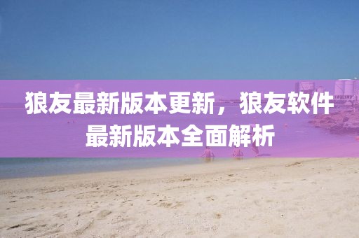 狼友最新版本更新，狼友軟件最新版本全面解析