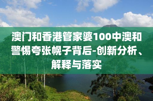 澳門和香港管家婆100中澳和警惕夸張幌子背后-創(chuàng)新分析、解釋與落實