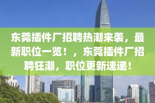東莞插件廠招聘熱潮來襲，最新職位一覽！，東莞插件廠招聘狂潮，職位更新速遞！