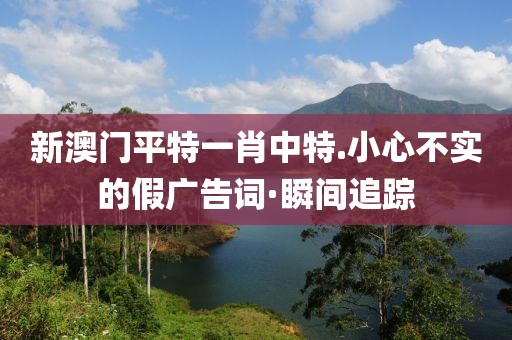 新澳門平特一肖中特.小心不實(shí)的假?gòu)V告詞·瞬間追蹤