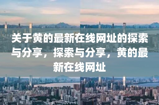 關于黃的最新在線網址的探索與分享，探索與分享，黃的最新在線網址