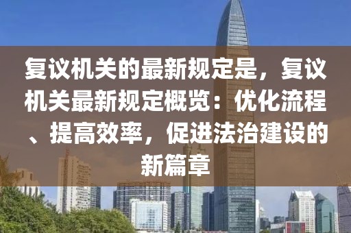 復議機關的最新規定是，復議機關最新規定概覽：優化流程、提高效率，促進法治建設的新篇章