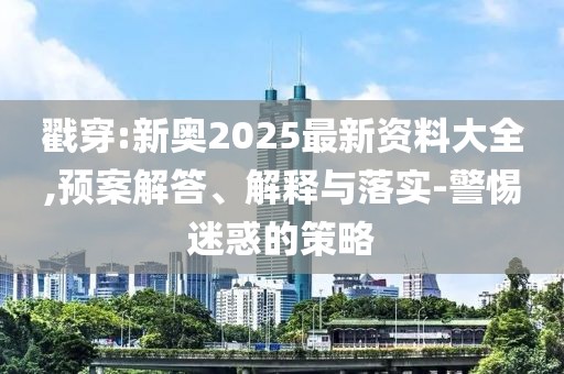 戳穿:新奧2025最新資料大全,預(yù)案解答、解釋與落實(shí)-警惕迷惑的策略