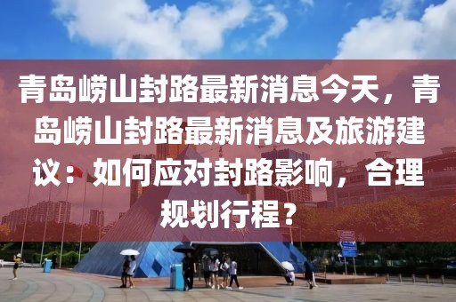 青島嶗山封路最新消息今天，青島嶗山封路最新消息及旅游建議：如何應對封路影響，合理規劃行程？