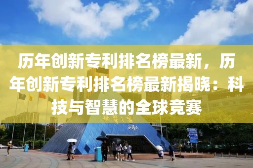 歷年創(chuàng)新專利排名榜最新，歷年創(chuàng)新專利排名榜最新揭曉：科技與智慧的全球競(jìng)賽