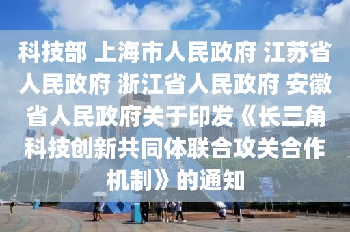 科技部 上海市人民政府 江蘇省人民政府 浙江省人民政府 安徽省人民政府關于印發《長三角科技創新共同體聯合攻關合作機制》的通知