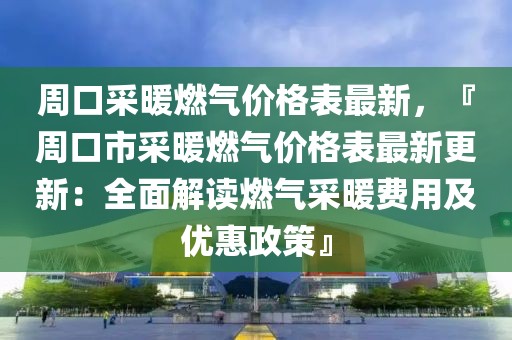 周口采暖燃氣價格表最新，『周口市采暖燃氣價格表最新更新：全面解讀燃氣采暖費用及優惠政策』