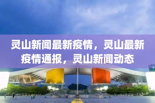 靈山新聞最新疫情，靈山最新疫情通報，靈山新聞動態