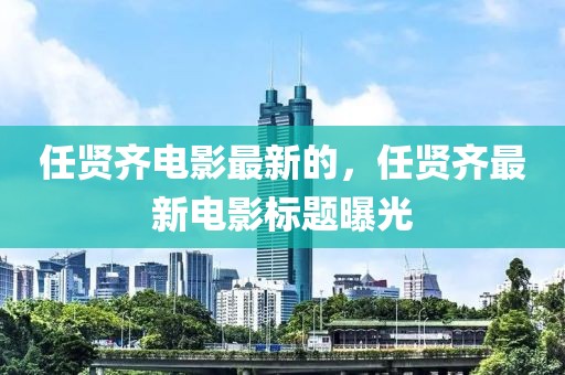 任賢齊電影最新的，任賢齊最新電影標題曝光