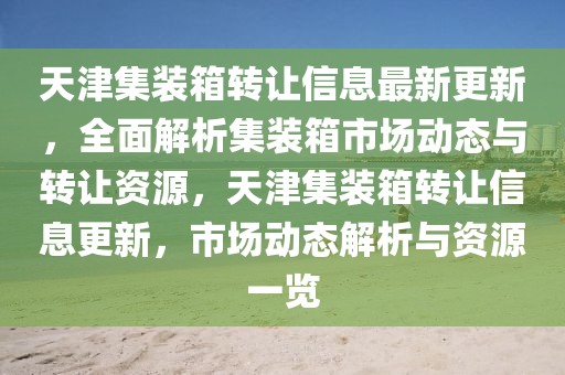 天津集裝箱轉(zhuǎn)讓信息最新更新，全面解析集裝箱市場(chǎng)動(dòng)態(tài)與轉(zhuǎn)讓資源，天津集裝箱轉(zhuǎn)讓信息更新，市場(chǎng)動(dòng)態(tài)解析與資源一覽